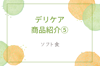 PR　デリケア商品紹介⑤～ソフト食～